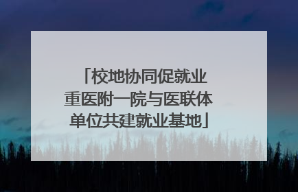 校地协同促就业 重医附一院与医联体单位共建就业基地