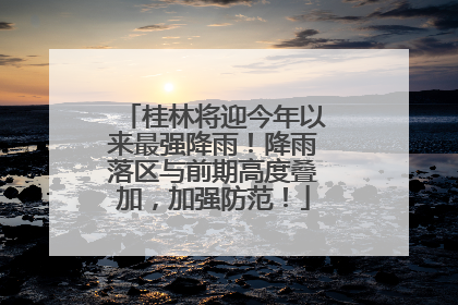 桂林将迎今年以来最强降雨！降雨落区与前期高度叠加，加强防范！