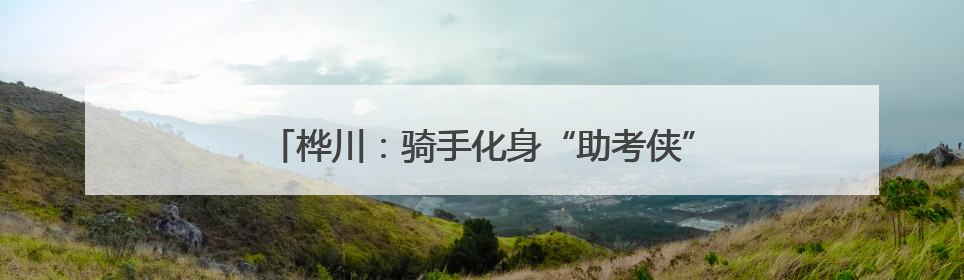 桦川：骑手化身“助考侠” “小个专”凝聚大温暖