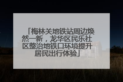梅林关地铁站周边焕然一新，龙华区民乐社区整治地铁口环境提升居民出行体验