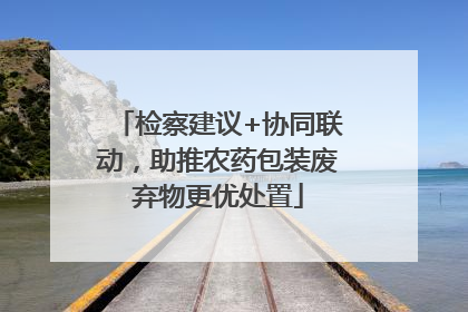 检察建议+协同联动，助推农药包装废弃物更优处置
