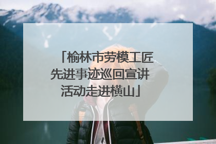 榆林市劳模工匠先进事迹巡回宣讲活动走进横山
