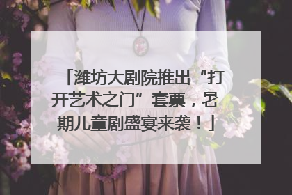 潍坊大剧院推出“打开艺术之门”套票，暑期儿童剧盛宴来袭！