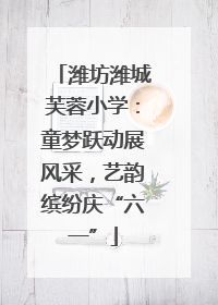 潍坊潍城芙蓉小学：童梦跃动展风采，艺韵缤纷庆“六一”