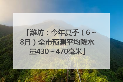 潍坊：今年夏季（6～8月）全市预测平均降水量430～470毫米