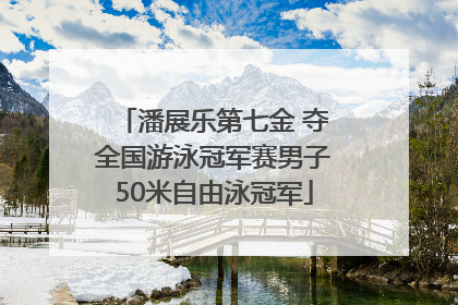 潘展乐第七金 夺全国游泳冠军赛男子50米自由泳冠军
