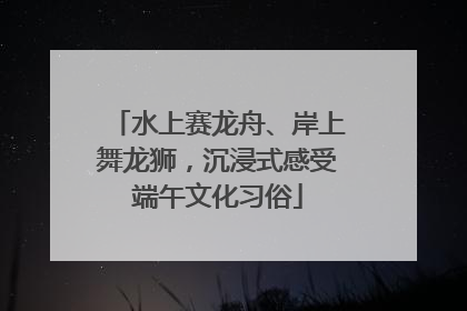 水上赛龙舟、岸上舞龙狮，沉浸式感受端午文化习俗
