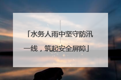 水务人雨中坚守防汛一线，筑起安全屏障