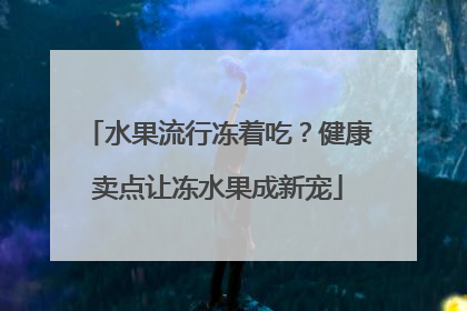 水果流行冻着吃？健康卖点让冻水果成新宠