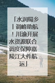 水润蜀乡丨调峰助航！川渝开展水资源联合调度保障嘉陵江大件航运