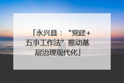 永兴县：“党建+五事工作法”推动基层治理现代化