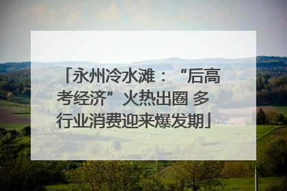 永州冷水滩：“后高考经济”火热出圈 多行业消费迎来爆发期