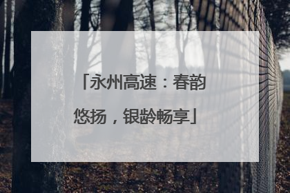 永州高速：春韵悠扬，银龄畅享