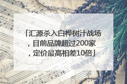 汇源杀入白桦树汁战场，目前品牌超过200家，定价最高相差10倍