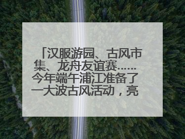 汉服游园、古风市集、龙舟友谊赛……今年端午浦江准备了一大波古风活动，亮点抢先知→