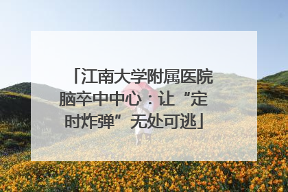 江南大学附属医院脑卒中中心：让“定时炸弹”无处可逃