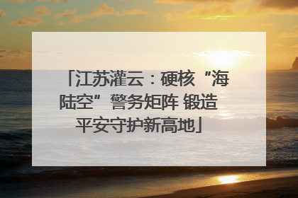 江苏灌云：硬核“海陆空”警务矩阵 锻造平安守护新高地