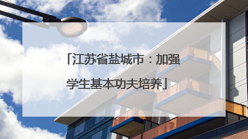 江苏省盐城市：加强学生基本功夫培养