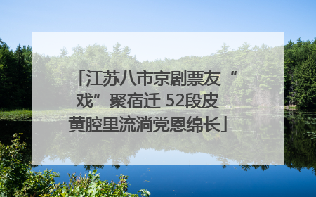 江苏八市京剧票友“戏”聚宿迁 52段皮黄腔里流淌党恩绵长