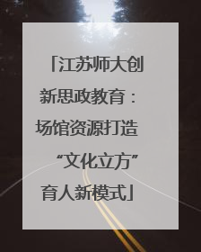 江苏师大创新思政教育：场馆资源打造“文化立方”育人新模式