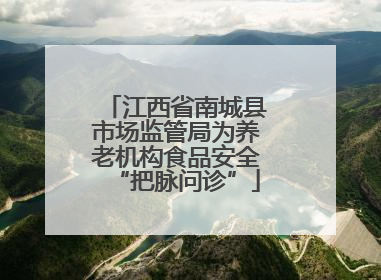 江西省南城县市场监管局为养老机构食品安全“把脉问诊”
