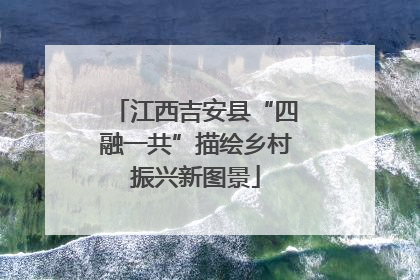 江西吉安县“四融一共”描绘乡村振兴新图景