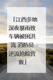 江西多地深夜暴雨致车辆被困洪流 消防员逆流抢险营救