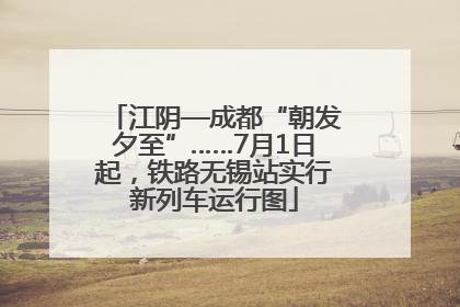 江阴—成都“朝发夕至”……7月1日起，铁路无锡站实行新列车运行图