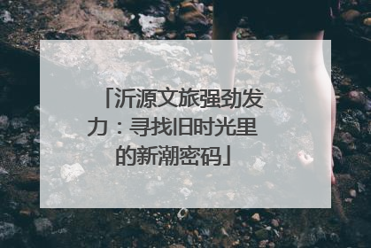 沂源文旅强劲发力：寻找旧时光里的新潮密码