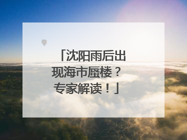 沈阳雨后出现海市蜃楼？专家解读！