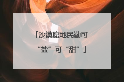 沙漠腹地民勤可“盐”可“甜”