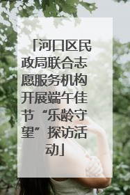 河口区民政局联合志愿服务机构开展端午佳节“乐龄守望”探访活动