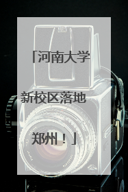 河南大学新校区落地郑州！