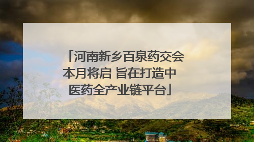 河南新乡百泉药交会本月将启 旨在打造中医药全产业链平台