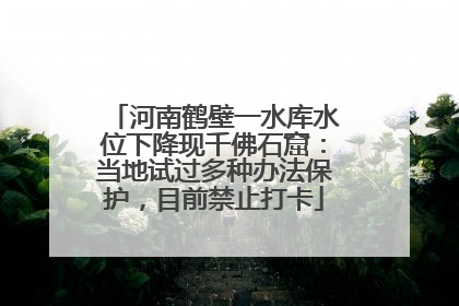 河南鹤壁一水库水位下降现千佛石窟：当地试过多种办法保护，目前禁止打卡