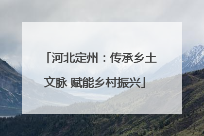河北定州：传承乡土文脉 赋能乡村振兴