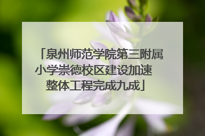泉州师范学院第三附属小学崇德校区建设加速 整体工程完成九成