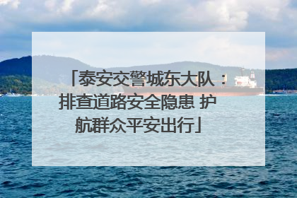 泰安交警城东大队：排查道路安全隐患 护航群众平安出行