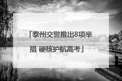 泰州交警推出8项举措 硬核护航高考