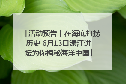 活动预告丨在海底打捞历史 6月13日渌江讲坛为你揭秘海洋中国