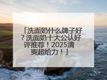 洗面奶什么牌子好？洗面奶十大公认好评推荐！2025清爽超给力！
