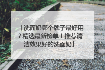 洗面奶哪个牌子最好用？精选最新榜单！推荐清洁效果好的洗面奶