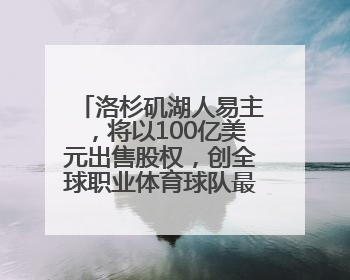 洛杉矶湖人易主，将以100亿美元出售股权，创全球职业体育球队最高纪录，40岁詹姆斯：还没打算退役