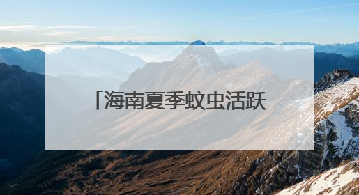 海南夏季蚊虫活跃，出游如何科学防护？不慎被毒蛇咬伤怎么办？专家建议→