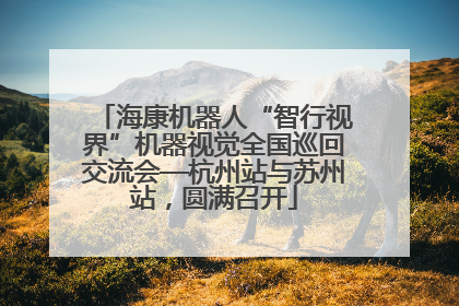 海康机器人“智行视界”机器视觉全国巡回交流会—杭州站与苏州站，圆满召开