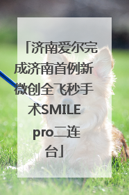 济南爱尔完成济南首例新微创全飞秒手术SMILE pro二连台