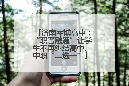 济南军博高中：“职普融通”让学生不再纠结高中、中职“二选一”