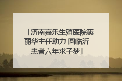 济南嘉乐生殖医院窦丽华主任助力 圆临沂患者六年求子梦