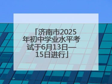 济南市2025年初中学业水平考试于6月13日—15日进行