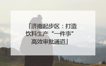 济南起步区：打造饮料生产“一件事”高效审批通道